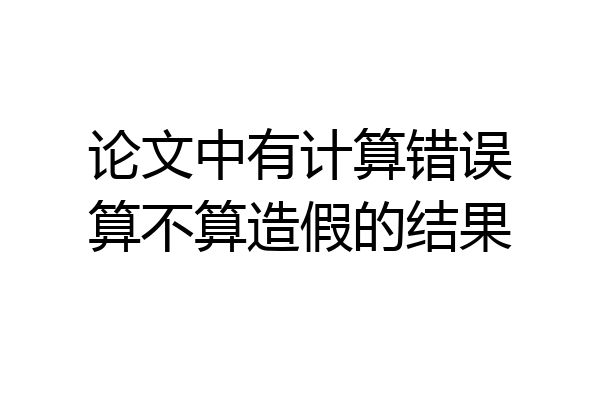 论文中有计算错误算不算造假的结果