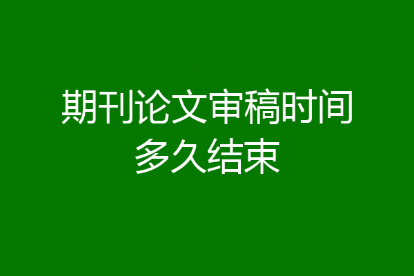 期刊论文审稿时间多久结束