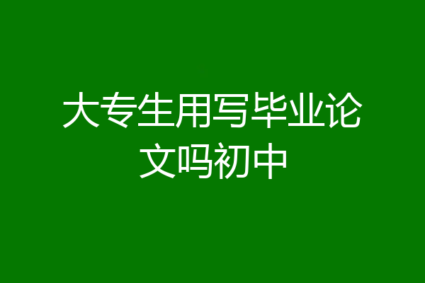 大专生用写毕业论文吗初中