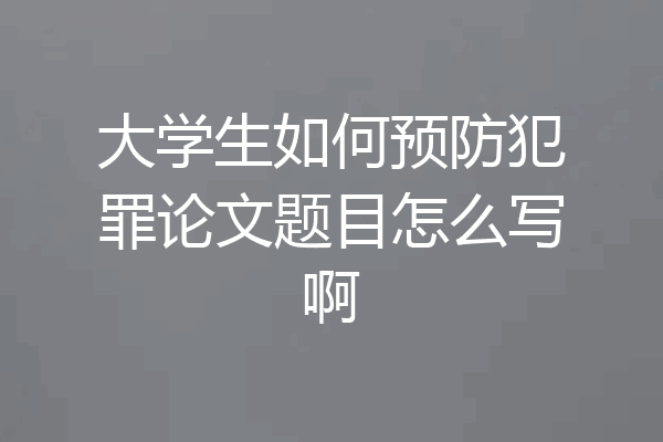 大学生如何预防犯罪论文题目怎么写啊