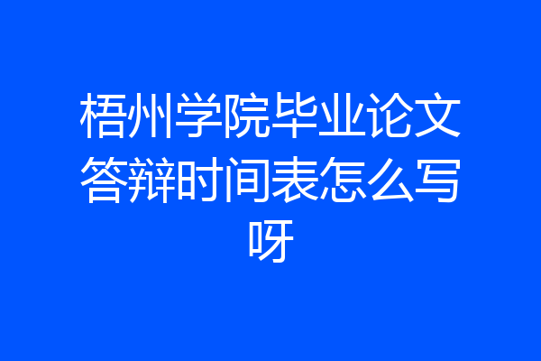 梧州学院毕业论文答辩时间表怎么写呀