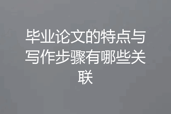 毕业论文的特点与写作步骤有哪些关联