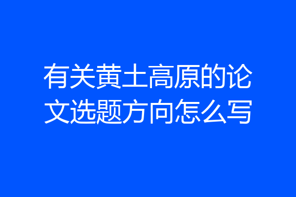 有关黄土高原的论文选题方向怎么写
