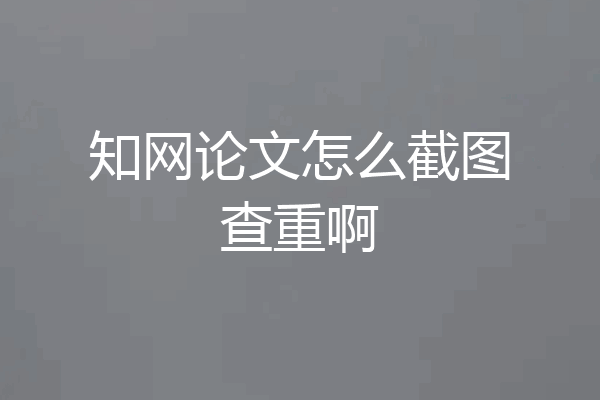 知网论文怎么截图查重啊
