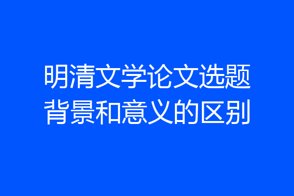 明清文学论文选题背景和意义的区别