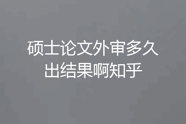 硕士论文外审多久出结果啊知乎