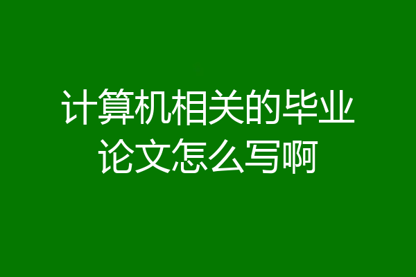 计算机相关的毕业论文怎么写啊