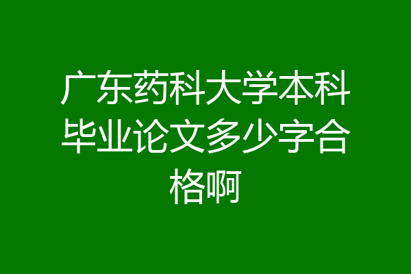 广东药科大学本科毕业论文多少字合格啊