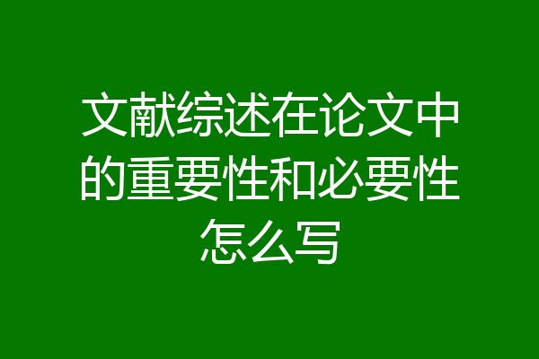 文献综述在论文中的重要性和必要性怎么写