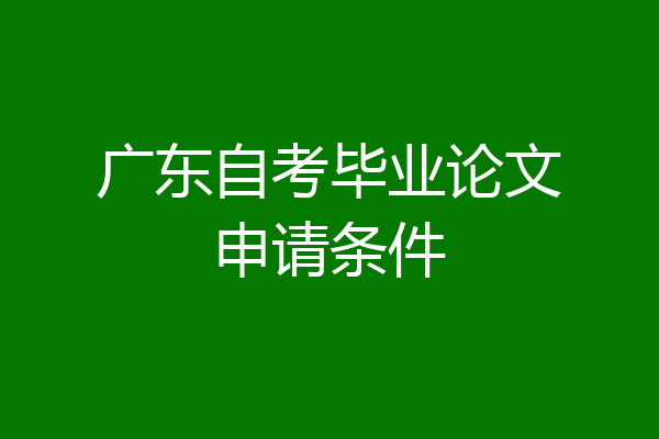 广东自考毕业论文申请条件