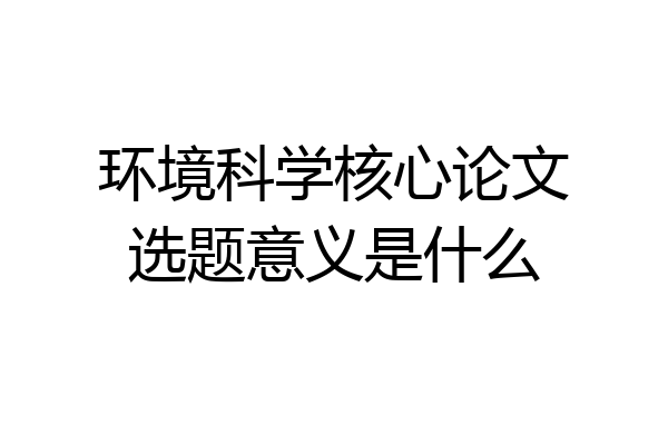 环境科学核心论文选题意义是什么