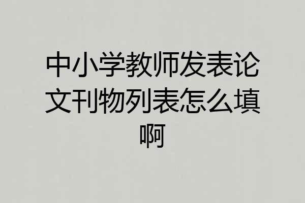 中小学教师发表论文刊物列表怎么填啊