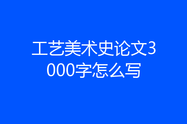 工艺美术史论文3000字怎么写