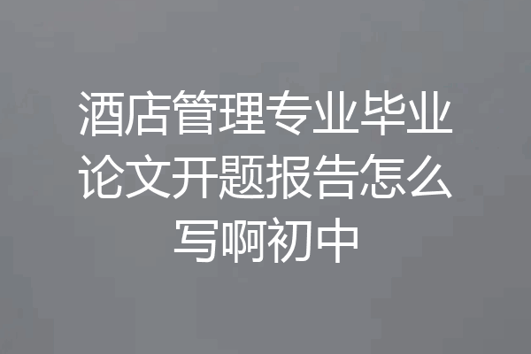 酒店管理专业毕业论文开题报告怎么写啊初中