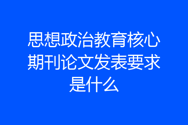 思想政治教育核心期刊论文发表要求是什么