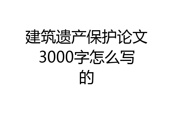 建筑遗产保护论文3000字怎么写的