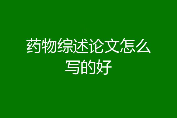 药物综述论文怎么写的好