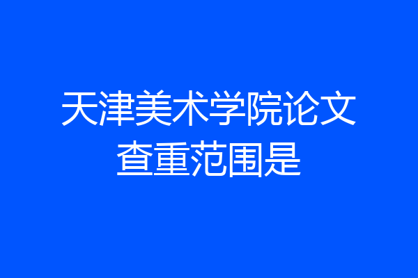 天津美术学院论文查重范围是