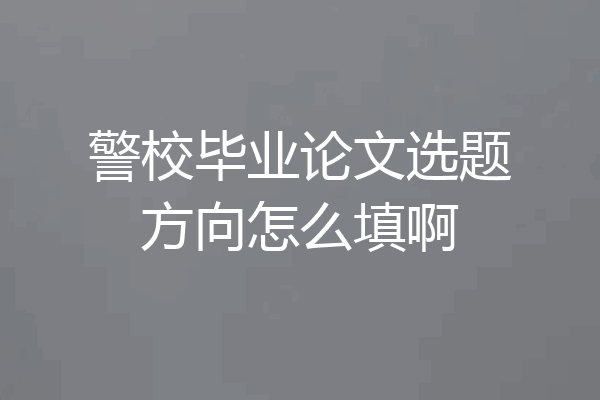 警校毕业论文选题方向怎么填啊