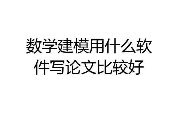 数学建模用什么软件写论文比较好