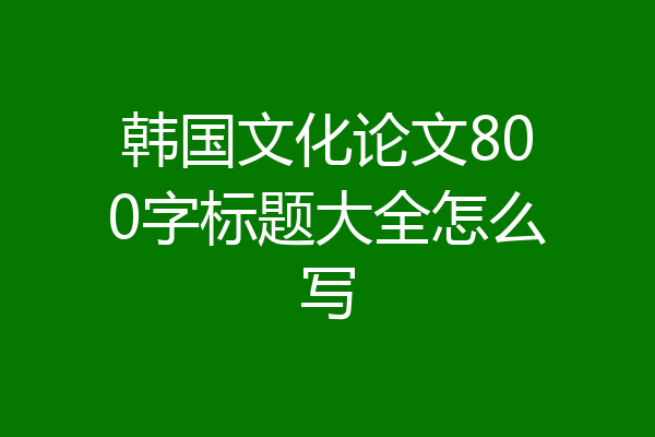 韩国文化论文800字标题大全怎么写