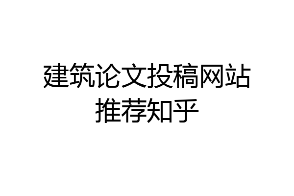 建筑论文投稿网站推荐知乎