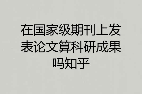 在国家级期刊上发表论文算科研成果吗知乎