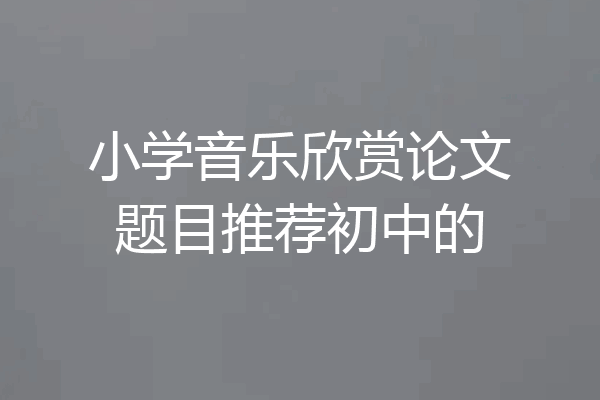 小学音乐欣赏论文题目推荐初中的