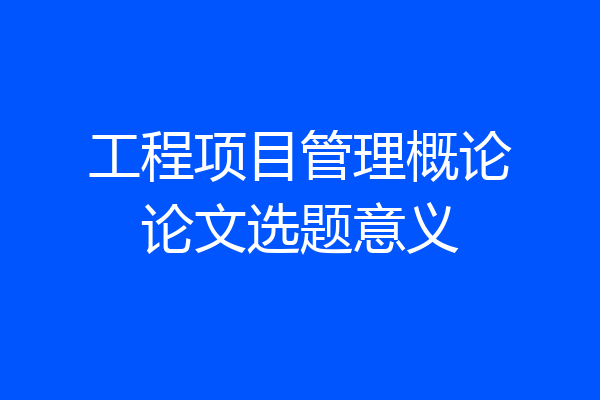 工程项目管理概论论文选题意义