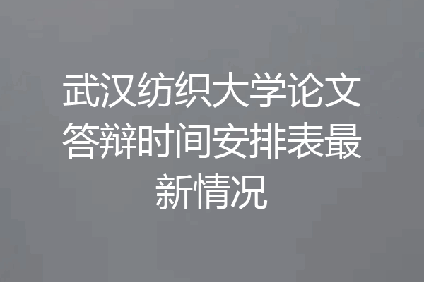 武汉纺织大学论文答辩时间安排表最新情况