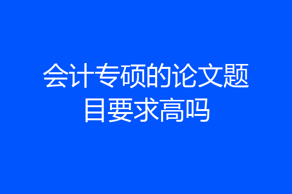 会计专硕的论文题目要求高吗