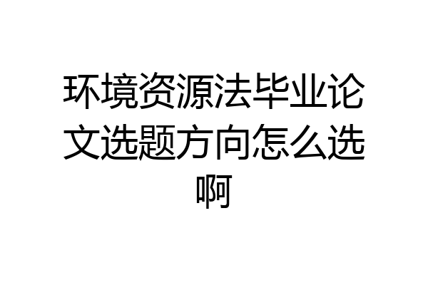 环境资源法毕业论文选题方向怎么选啊