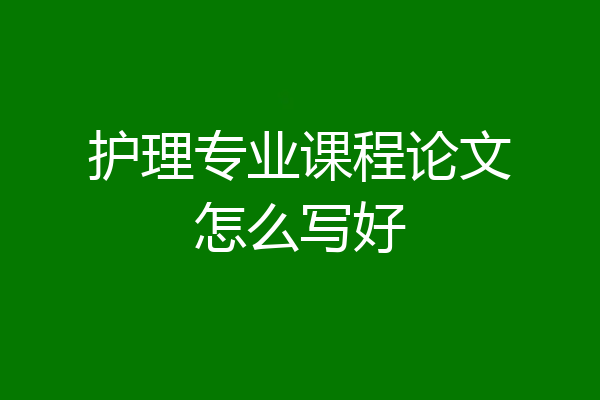 护理专业课程论文怎么写好