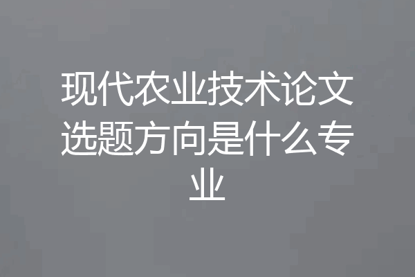 现代农业技术论文选题方向是什么专业