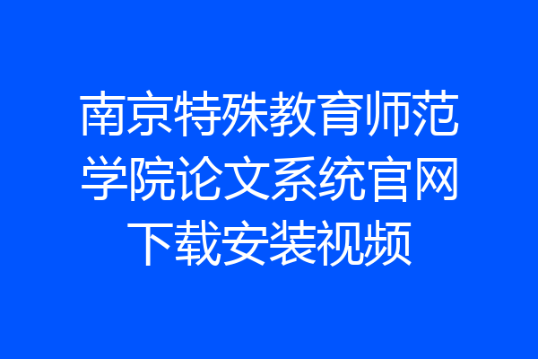 南京特殊教育师范学院论文系统官网下载安装视频