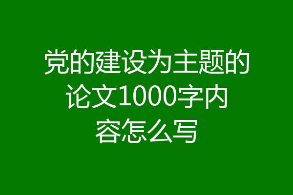 党的建设为主题的论文1000字内容怎么写
