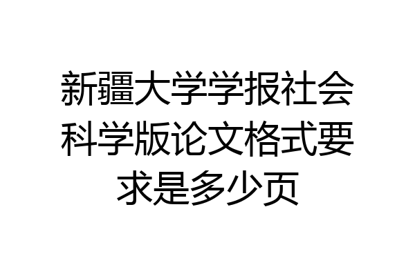 新疆大学学报社会科学版论文格式要求是多少页