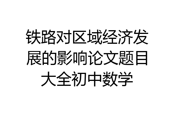 铁路对区域经济发展的影响论文题目大全初中数学