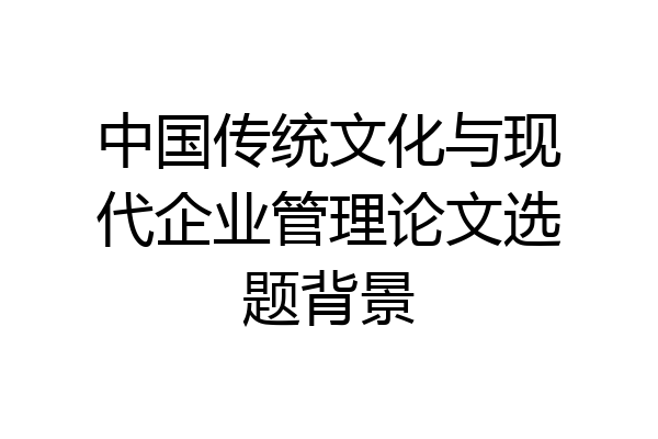 中国传统文化与现代企业管理论文选题背景