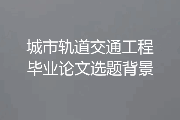 城市轨道交通工程毕业论文选题背景