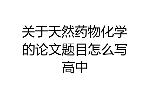 关于天然药物化学的论文题目怎么写高中