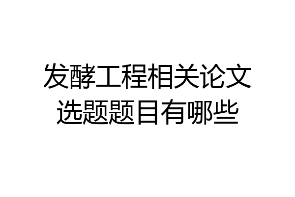 发酵工程相关论文选题题目有哪些