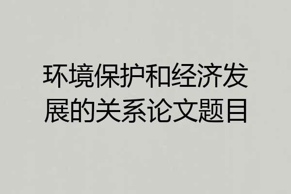 环境保护和经济发展的关系论文题目