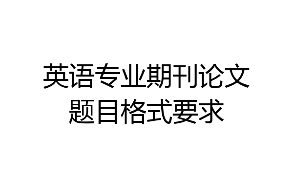英语专业期刊论文题目格式要求