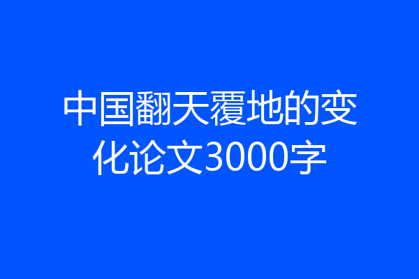 中国翻天覆地的变化论文3000字