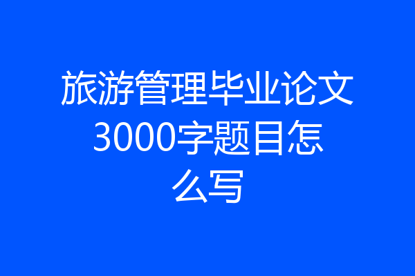 旅游管理毕业论文3000字题目怎么写