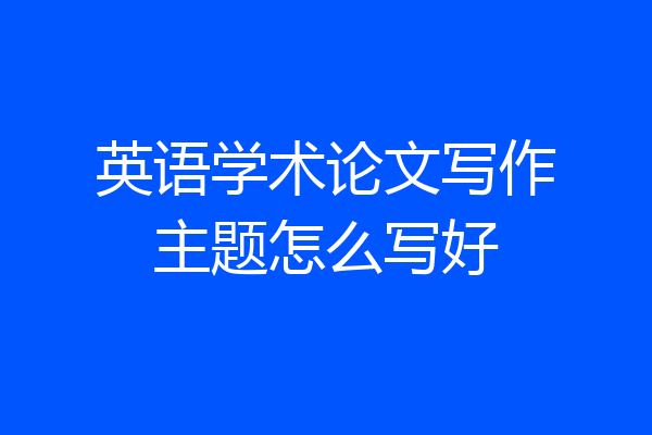英语学术论文写作主题怎么写好