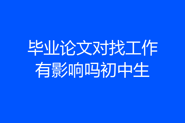毕业论文对找工作有影响吗初中生