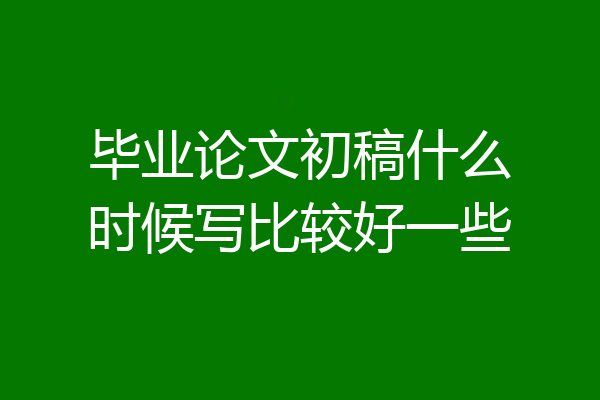 毕业论文初稿什么时候写比较好一些