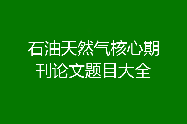 石油天然气核心期刊论文题目大全